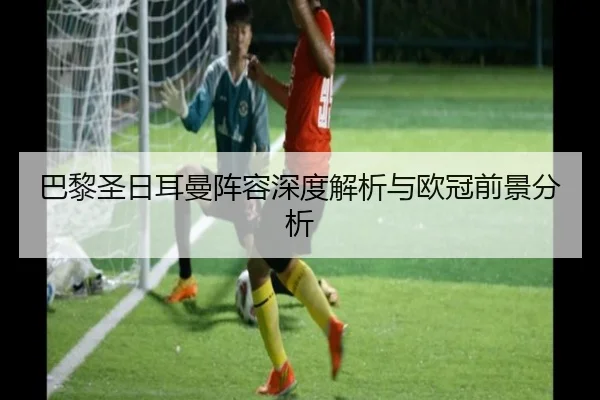 巴黎圣日耳曼阵容深度解析与欧冠前景分析